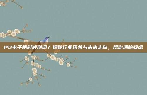 PG电子啥时候倒闭？揭秘行业现状与未来走向，帮你消除疑虑