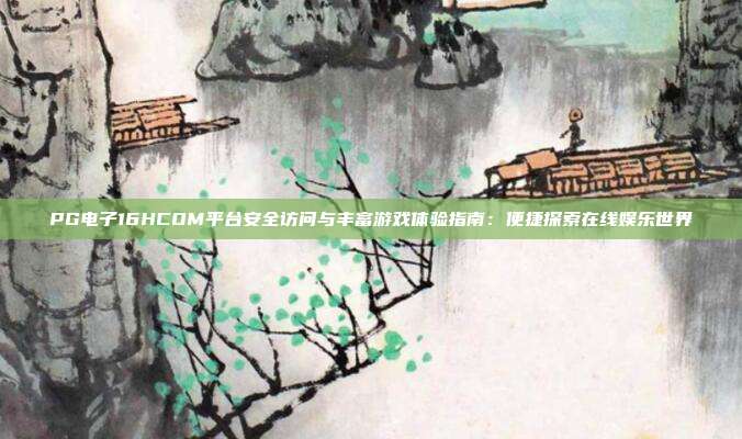 PG电子16HCOM平台安全访问与丰富游戏体验指南：便捷探索在线娱乐世界