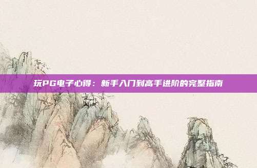 玩PG电子心得：新手入门到高手进阶的完整指南