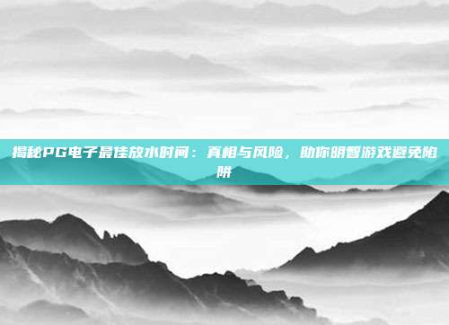 揭秘PG电子最佳放水时间:真相与风险,助你明智游戏避免陷阱
