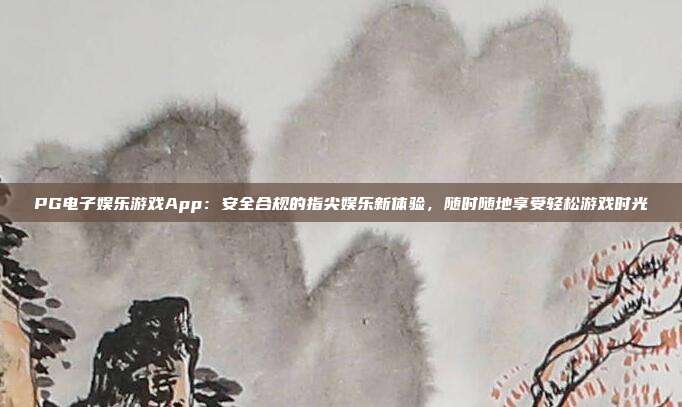 PG电子娱乐游戏App:安全合规的指尖娱乐新体验,随时随地享受轻松游戏时光