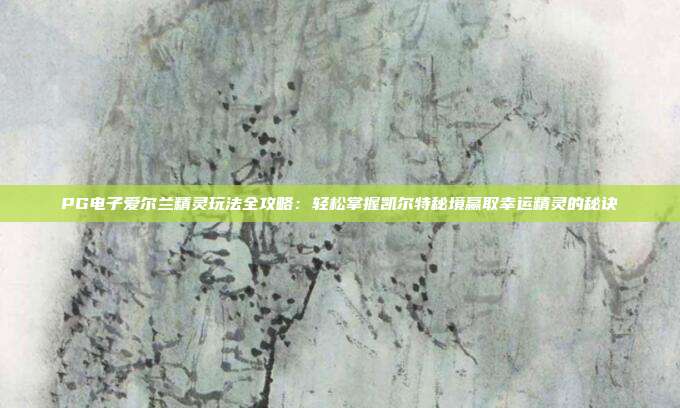 PG电子爱尔兰精灵玩法全攻略：轻松掌握凯尔特秘境赢取幸运精灵的秘诀