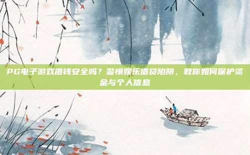 PG电子游戏借钱安全吗?警惕娱乐借贷陷阱,教你如何保护资金与个人信息