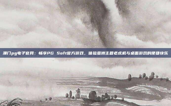 澳门pg电子官网：畅享PG Soft官方游戏，体验亚洲主题老虎机与桌面游戏的便捷快乐
