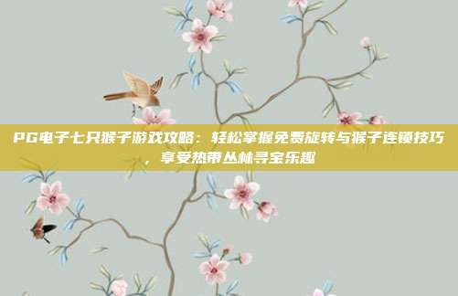 PG电子七只猴子游戏攻略：轻松掌握免费旋转与猴子连锁技巧，享受热带丛林寻宝乐趣