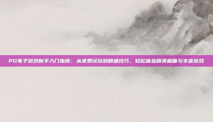 PG电子游戏新手入门指南：从免费试玩到精通技巧，轻松体验精美画面与丰富游戏