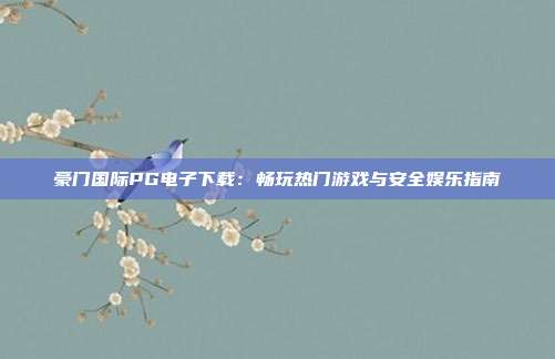 豪门国际PG电子下载：畅玩热门游戏与安全娱乐指南