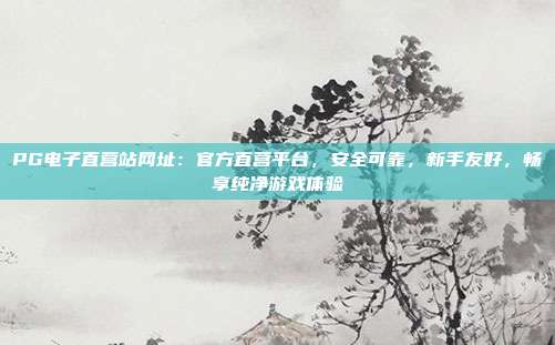 PG电子直营站网址：官方直营平台，安全可靠，新手友好，畅享纯净游戏体验