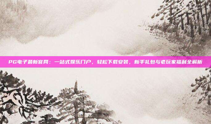 PG电子最新官网：一站式娱乐门户，轻松下载安装，新手礼包与老玩家福利全解析