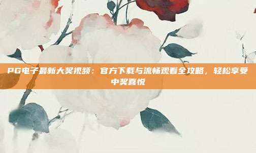 PG电子最新大奖视频：官方下载与流畅观看全攻略，轻松享受中奖喜悦