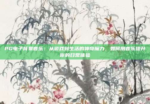 PG电子背景音乐:从游戏到生活的神奇魔力,如何用音乐提升你的日常体验