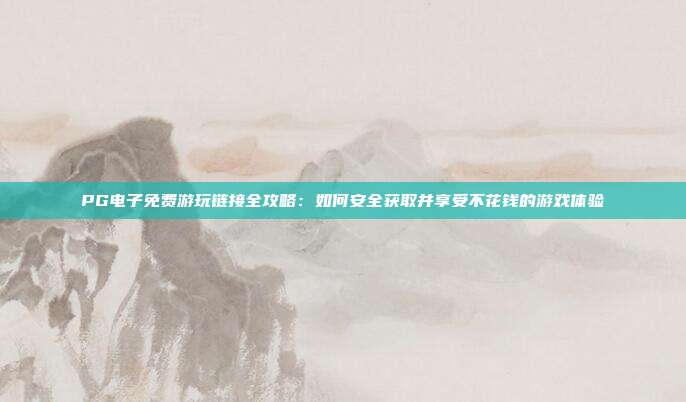 PG电子免费游玩链接全攻略：如何安全获取并享受不花钱的游戏体验