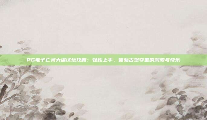 PG电子亡灵大盗试玩攻略:轻松上手,体验古堡夺宝的刺激与快乐