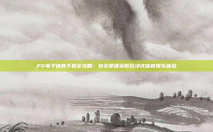PG电子体育下载全攻略：安全便捷获取沉浸式体育娱乐体验