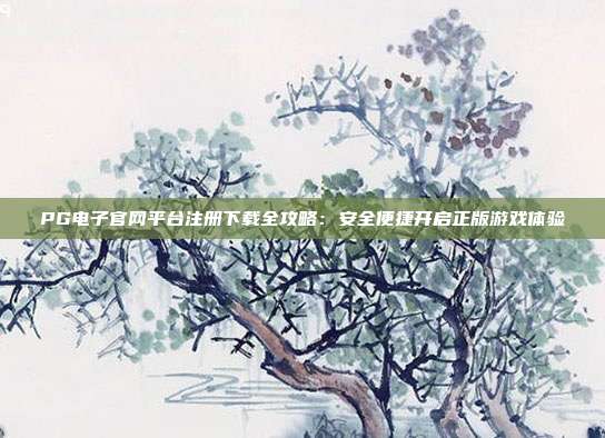 PG电子官网平台注册下载全攻略:安全便捷开启正版游戏体验