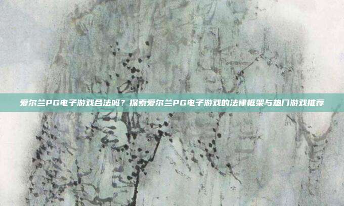 爱尔兰PG电子游戏合法吗?探索爱尔兰PG电子游戏的法律框架与热门游戏推荐