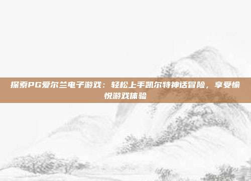 探索PG爱尔兰电子游戏:轻松上手凯尔特神话冒险,享受愉悦游戏体验