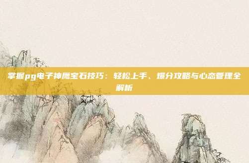 掌握pg电子神鹰宝石技巧:轻松上手、爆分攻略与心态管理全解析
