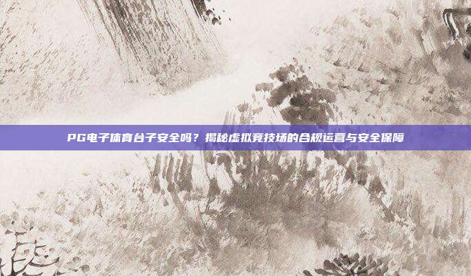 PG电子体育台子安全吗?揭秘虚拟竞技场的合规运营与安全保障