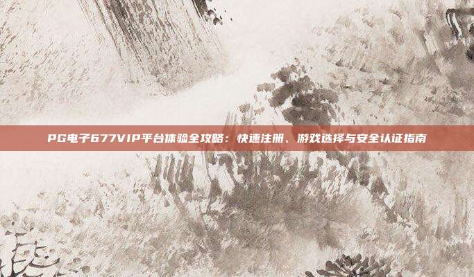PG电子677VIP平台体验全攻略:快速注册、游戏选择与安全认证指南