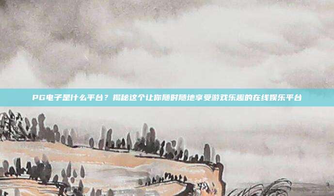 PG电子是什么平台？揭秘这个让你随时随地享受游戏乐趣的在线娱乐平台