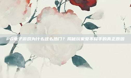 PG电子游戏为什么这么热门？揭秘玩家爱不释手的真正原因