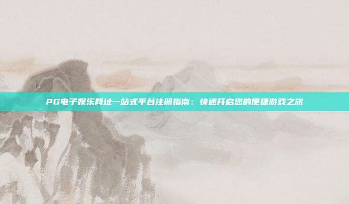 PG电子娱乐网址一站式平台注册指南:快速开启您的便捷游戏之旅