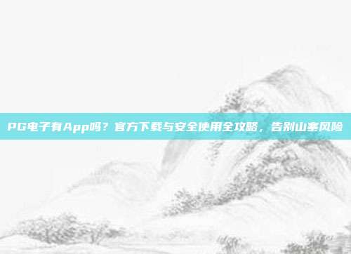 PG电子有App吗?官方下载与安全使用全攻略,告别山寨风险