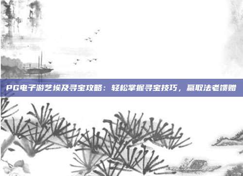 PG电子游艺埃及寻宝攻略:轻松掌握寻宝技巧,赢取法老馈赠
