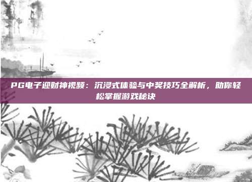 PG电子迎财神视频：沉浸式体验与中奖技巧全解析，助你轻松掌握游戏秘诀