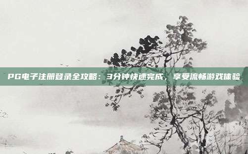 PG电子注册登录全攻略:3分钟快速完成,享受流畅游戏体验