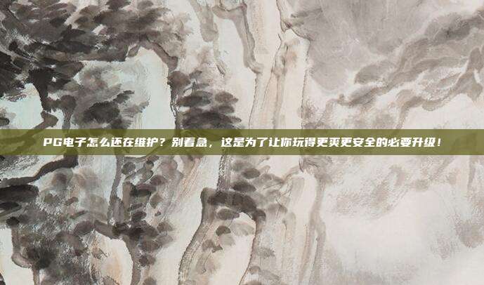 PG电子怎么还在维护？别着急，这是为了让你玩得更爽更安全的必要升级！