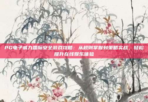 PG电子威九国际安全游戏攻略：从规则掌握到策略实战，轻松提升在线娱乐体验