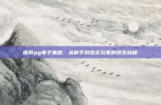 探索pg电子集团：从新手到忠实玩家的快乐旅程