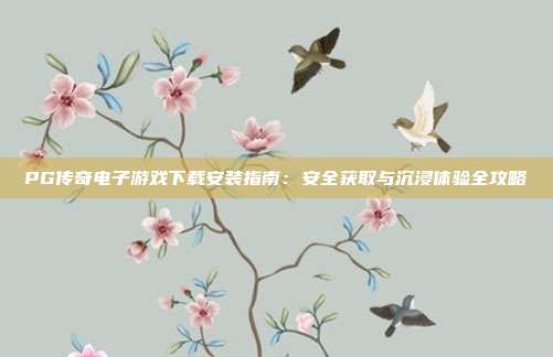 PG传奇电子游戏下载安装指南:安全获取与沉浸体验全攻略