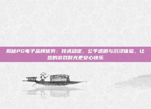 揭秘PG电子品牌优势:技术稳定、公平透明与沉浸体验,让您的游戏时光更安心快乐