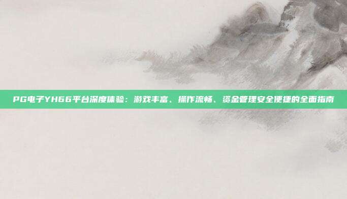 PG电子YH66平台深度体验：游戏丰富、操作流畅、资金管理安全便捷的全面指南