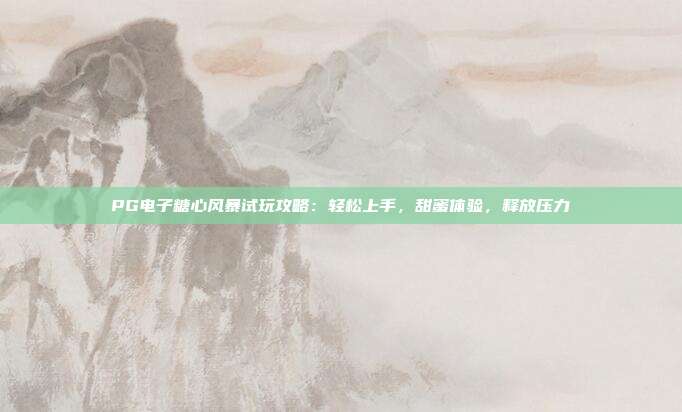 PG电子糖心风暴试玩攻略：轻松上手，甜蜜体验，释放压力