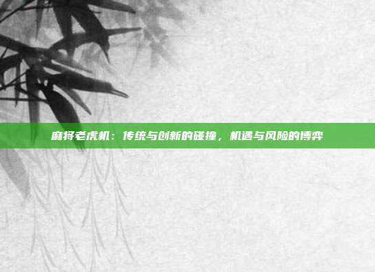 麻将老虎机：传统与创新的碰撞，机遇与风险的博弈