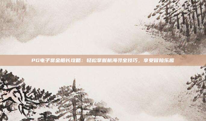 PG电子赏金船长攻略：轻松掌握航海寻宝技巧，享受冒险乐趣