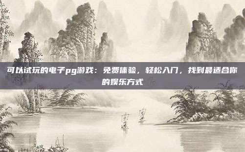 可以试玩的电子pg游戏：免费体验，轻松入门，找到最适合你的娱乐方式
