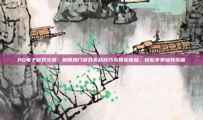 PG电子游戏交流：解锁热门游戏实战技巧与娱乐体验，轻松享受旋转乐趣