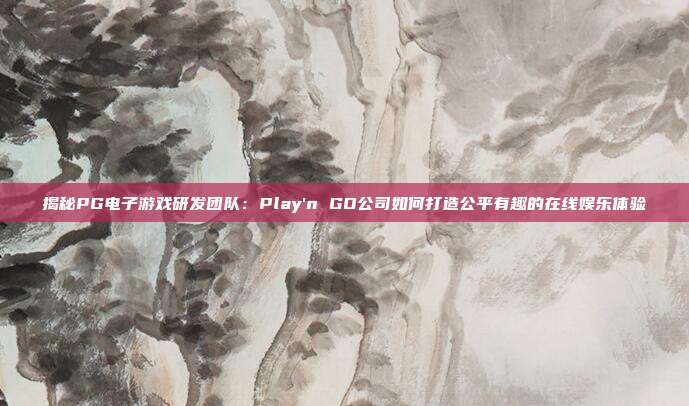 揭秘PG电子游戏研发团队：Play'n GO公司如何打造公平有趣的在线娱乐体验