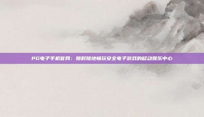 PG电子手机官网：随时随地畅玩安全电子游戏的移动娱乐中心
