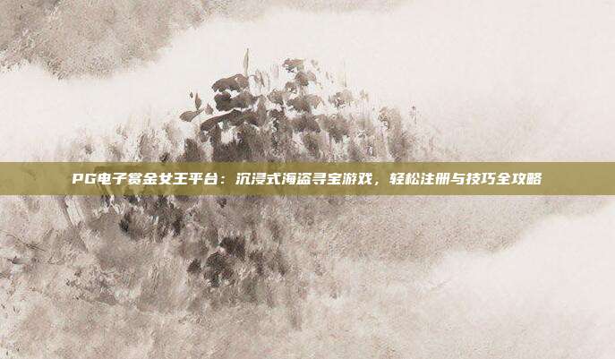 PG电子赏金女王平台：沉浸式海盗寻宝游戏，轻松注册与技巧全攻略