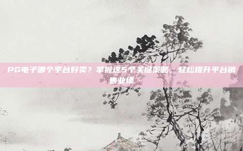 PG电子哪个平台好卖？掌握这5个关键策略，轻松提升平台销售业绩