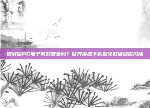 破解版PG电子游戏安全吗？官方渠道下载避免数据泄露风险