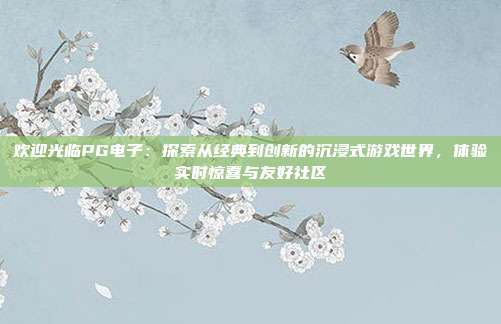 欢迎光临PG电子：探索从经典到创新的沉浸式游戏世界，体验实时惊喜与友好社区