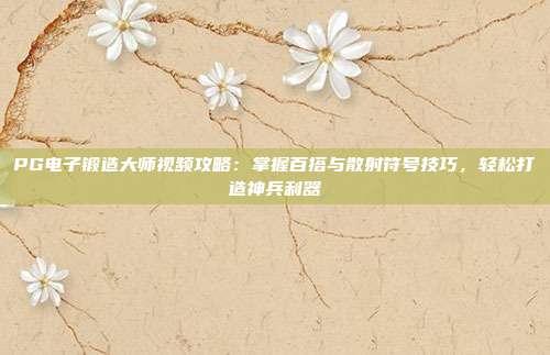 PG电子锻造大师视频攻略：掌握百搭与散射符号技巧，轻松打造神兵利器
