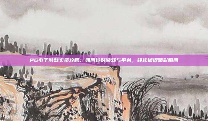 PG电子游戏实录攻略：如何选对游戏与平台，轻松捕捉精彩瞬间